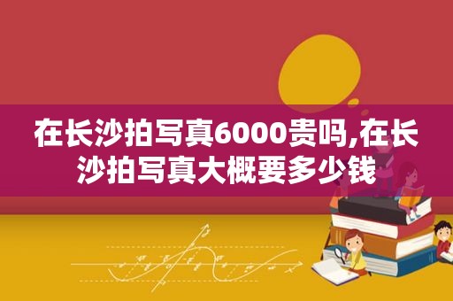 在长沙拍 *** 6000贵吗,在长沙拍 *** 大概要多少钱