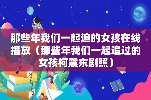 那些年我们一起追的女孩在线播放（那些年我们一起追过的女孩柯震东剧照）