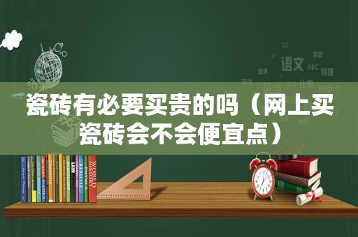 瓷砖有必要买贵的吗（网上买瓷砖会不会便宜点）