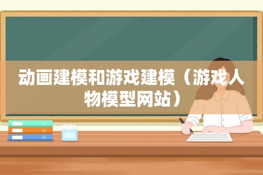 动画建模和游戏建模（游戏人物模型网站）