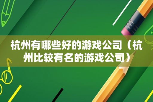 杭州有哪些好的游戏公司（杭州比较有名的游戏公司）