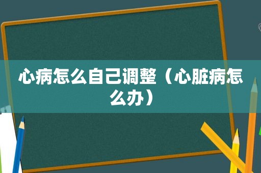 心病怎么自己调整（心脏病怎么办）