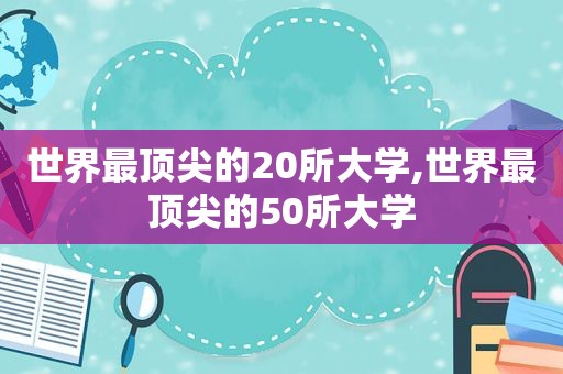 世界最顶尖的20所大学,世界最顶尖的50所大学