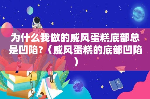 为什么我做的戚风蛋糕底部总是凹陷?（戚风蛋糕的底部凹陷）