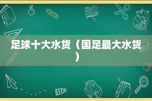 足球十大水货（国足最大水货）