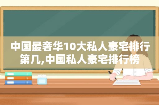 中国最奢华10大私人豪宅排行第几,中国私人豪宅排行榜