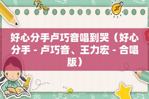 好心分手卢巧音唱到哭（好心分手 - 卢巧音、王力宏 - 合唱版）