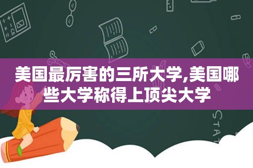 美国最厉害的三所大学,美国哪些大学称得上顶尖大学