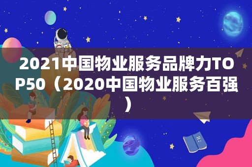 2021中国物业服务品牌力TOP50（2020中国物业服务百强）