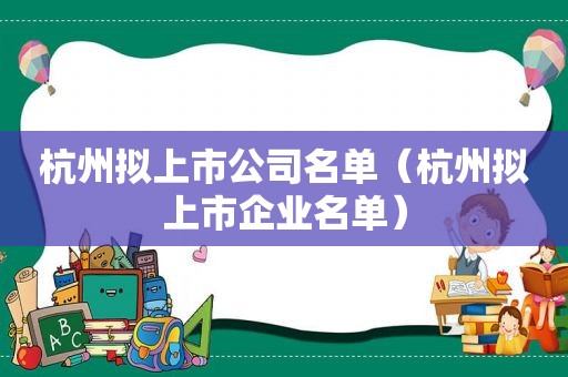 杭州拟上市公司名单（杭州拟上市企业名单）