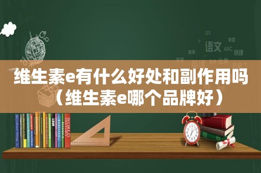 维生素e有什么好处和副作用吗（维生素e哪个品牌好）