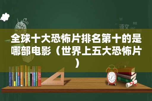 全球十大恐怖片排名第十的是哪部电影（世界上五大恐怖片）