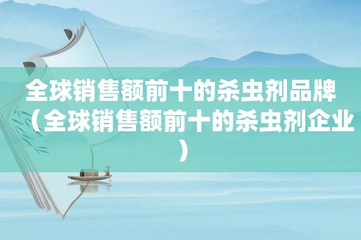 全球销售额前十的杀虫剂品牌（全球销售额前十的杀虫剂企业）