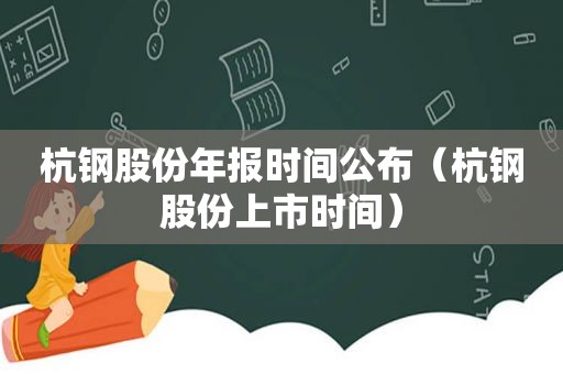 杭钢股份年报时间公布（杭钢股份上市时间）