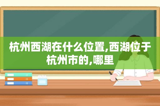 杭州西湖在什么位置,西湖位于杭州市的,哪里