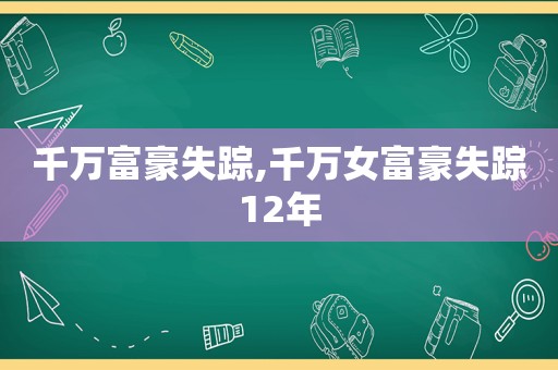 千万富豪失踪,千万女富豪失踪12年