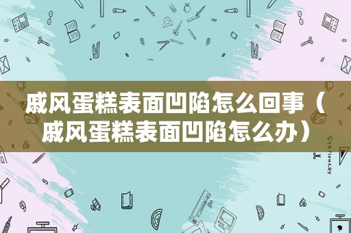 戚风蛋糕表面凹陷怎么回事（戚风蛋糕表面凹陷怎么办）