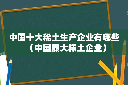 中国十大稀土生产企业有哪些（中国最大稀土企业）