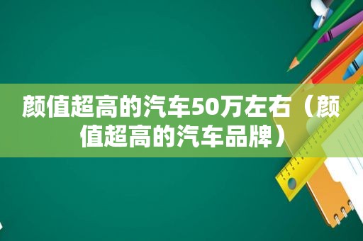 颜值超高的汽车50万左右（颜值超高的汽车品牌）