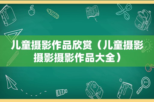 儿童摄影作品欣赏（儿童摄影摄影摄影作品大全）