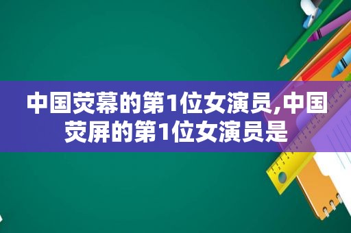 中国荧幕的第1位女演员,中国荧屏的第1位女演员是