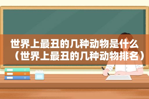 世界上最丑的几种动物是什么（世界上最丑的几种动物排名）