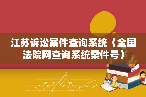 江苏诉讼案件查询系统（全国法院网查询系统案件号）