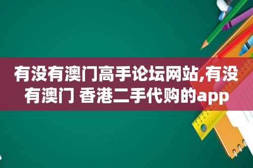 有没有澳门高手论坛网站,有没有澳门 香港二手代购的app