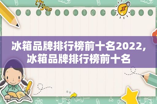 冰箱品牌排行榜前十名2022,冰箱品牌排行榜前十名