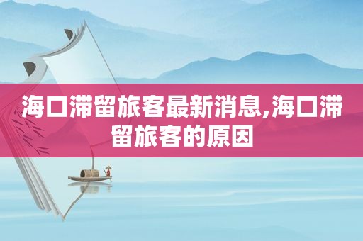 海口滞留旅客最新消息,海口滞留旅客的原因