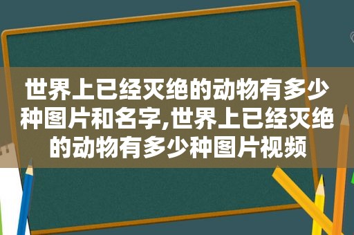 世界上已经灭绝的动物有多少种图片和名字,世界上已经灭绝的动物有多少种图片视频