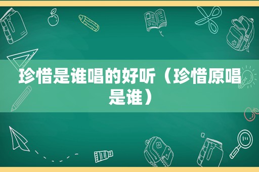 珍惜是谁唱的好听（珍惜原唱是谁）