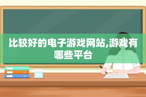 比较好的电子游戏网站,游戏有哪些平台