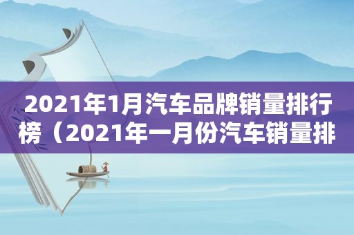 2021年1月汽车品牌销量排行榜（2021年一月份汽车销量排行）