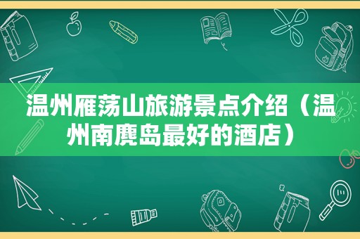 温州雁荡山旅游景点介绍（温州南麂岛最好的酒店）