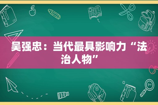 吴强忠：当代最具影响力“法治人物”