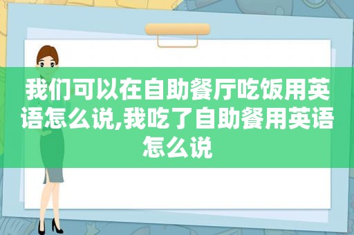 我们可以在自助餐厅吃饭用英语怎么说,我吃了自助餐用英语怎么说