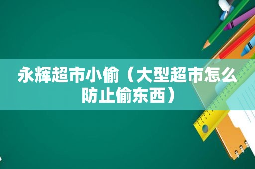 永辉超市小偷（大型超市怎么防止偷东西）