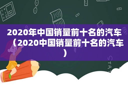 2020年中国销量前十名的汽车（2020中国销量前十名的汽车）