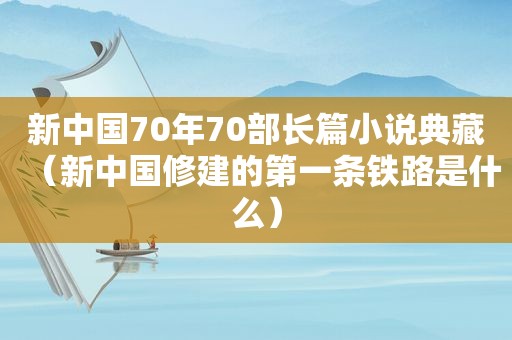 新中国70年70部长篇小说典藏（新中国修建的第一条铁路是什么）