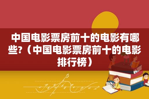 中国电影票房前十的电影有哪些?（中国电影票房前十的电影排行榜）