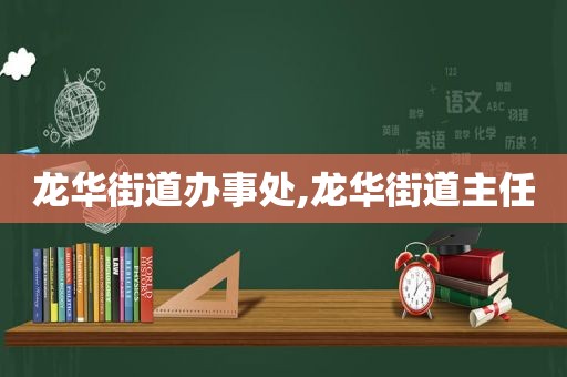 龙华街道办事处,龙华街道主任