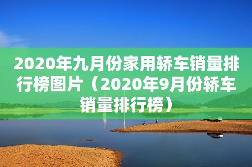 2020年九月份家用轿车销量排行榜图片（2020年9月份轿车销量排行榜）