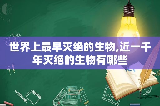 世界上最早灭绝的生物,近一千年灭绝的生物有哪些