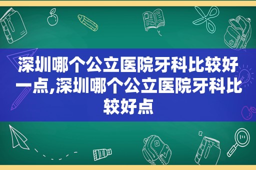 深圳哪个公立医院牙科比较好一点,深圳哪个公立医院牙科比较好点