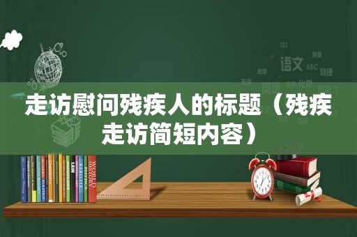 走访慰问残疾人的标题（残疾走访简短内容）