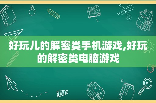 好玩儿的解密类手机游戏,好玩的解密类电脑游戏