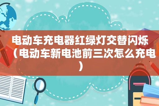 电动车充电器红绿灯交替闪烁（电动车新电池前三次怎么充电）