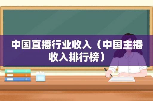 中国直播行业收入（中国主播收入排行榜）