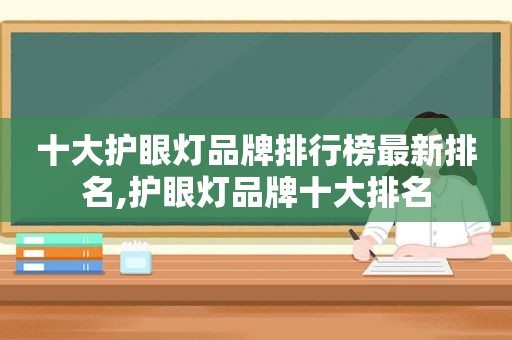 十大护眼灯品牌排行榜最新排名,护眼灯品牌十大排名